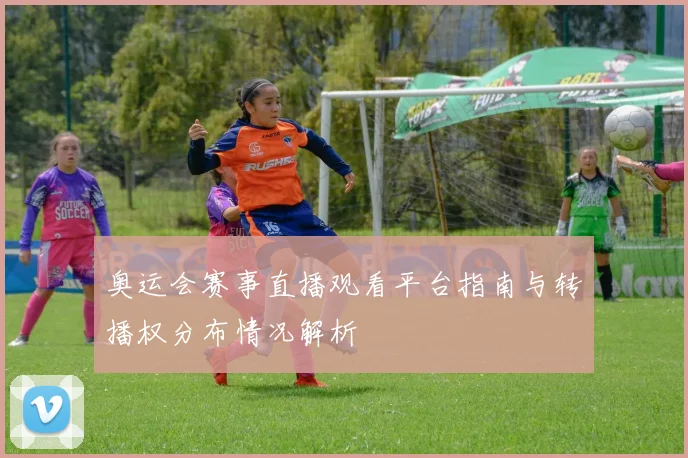 奥运会赛事直播观看平台指南与转播权分布情况解析