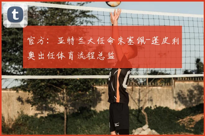 官方:亚特兰大任命朱塞佩-蓬皮利奥出任体育流程总监