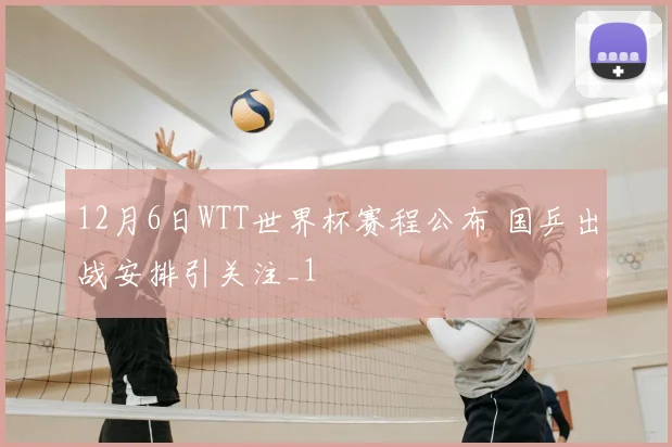 12月6日WTT世界杯赛程公布 国乒出战安排引关注_1