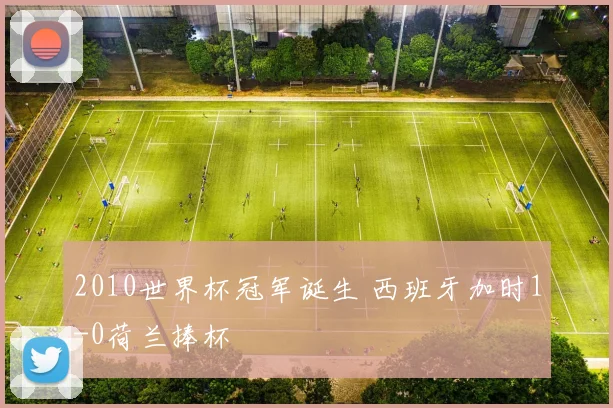 2010世界杯冠军诞生 西班牙加时1-0荷兰捧杯