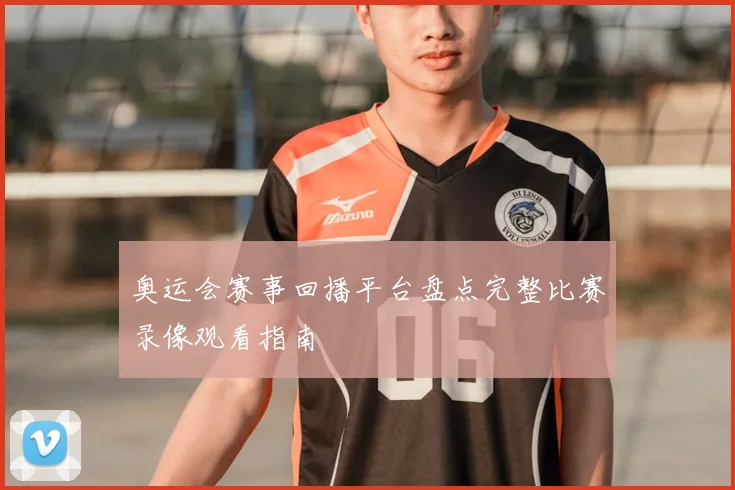 奥运会赛事回播平台盘点完整比赛录像观看指南