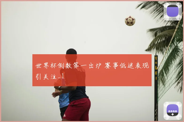 世界杯倒数第一出炉 赛事低迷表现引关注_1