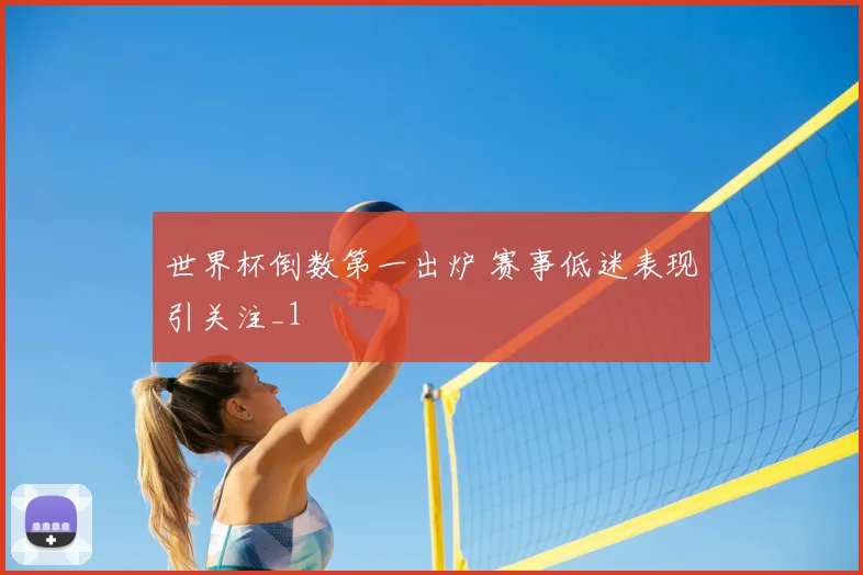 世界杯倒数第一出炉 赛事低迷表现引关注_1