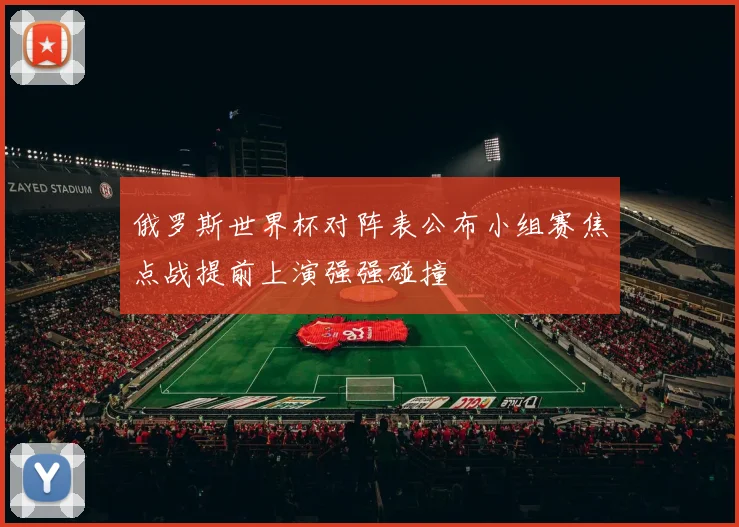俄罗斯世界杯对阵表公布小组赛焦点战提前上演强强碰撞