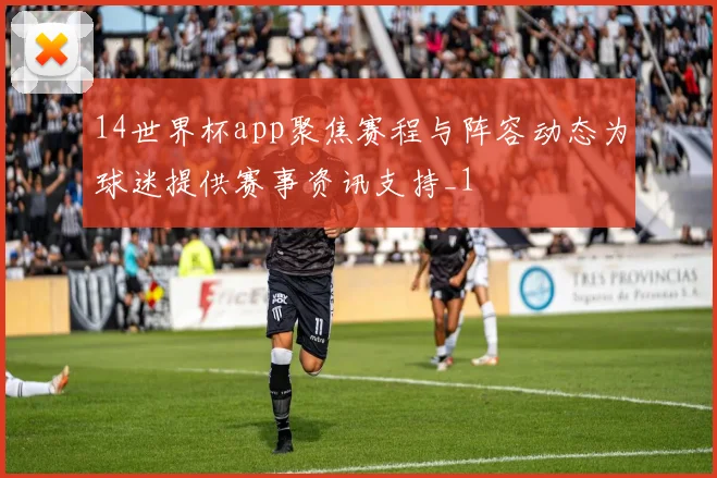14世界杯app聚焦赛程与阵容动态为球迷提供赛事资讯支持_1