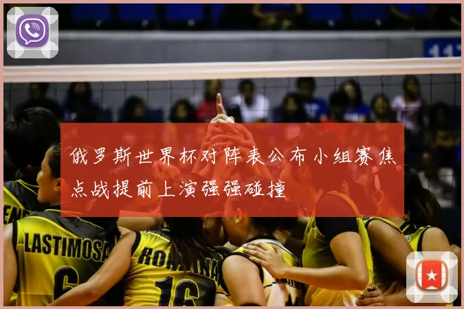 俄罗斯世界杯对阵表公布小组赛焦点战提前上演强强碰撞