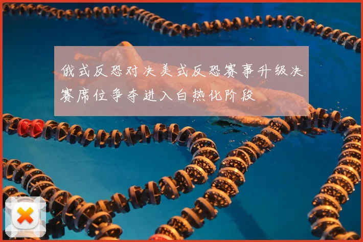 俄式反恐对决美式反恐赛事升级决赛席位争夺进入白热化阶段