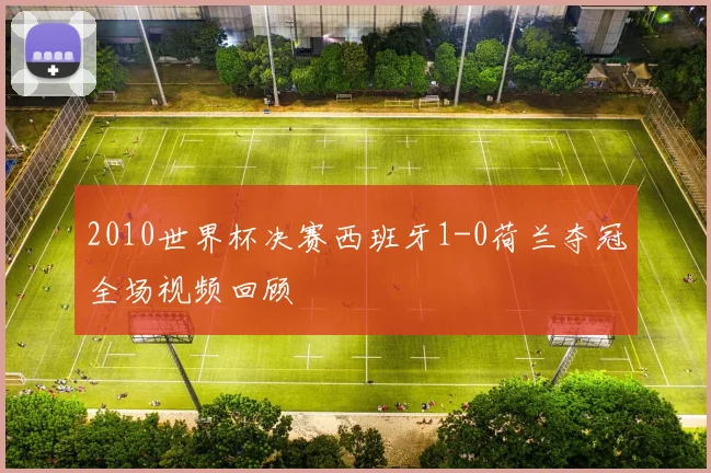 2010世界杯决赛西班牙1-0荷兰夺冠全场视频回顾
