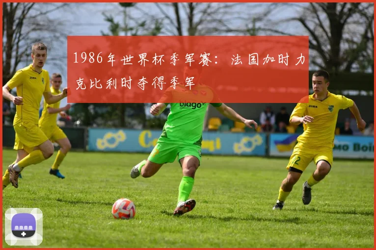 1986年世界杯季军赛:法国加时力克比利时夺得季军