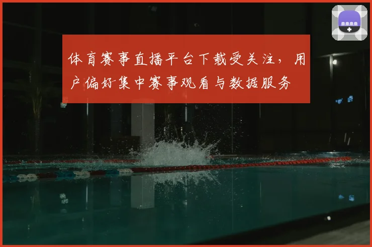 体育赛事直播平台下载受关注，用户偏好集中赛事观看与数据服务