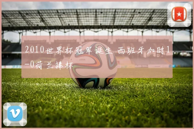 2010世界杯冠军诞生 西班牙加时1-0荷兰捧杯