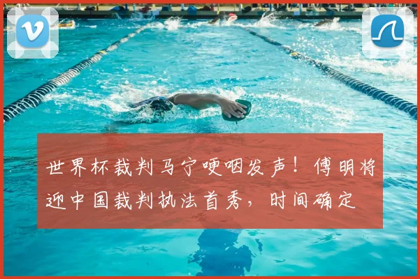 世界杯裁判马宁哽咽发声!傅明将迎中国裁判执法首秀,时间确定