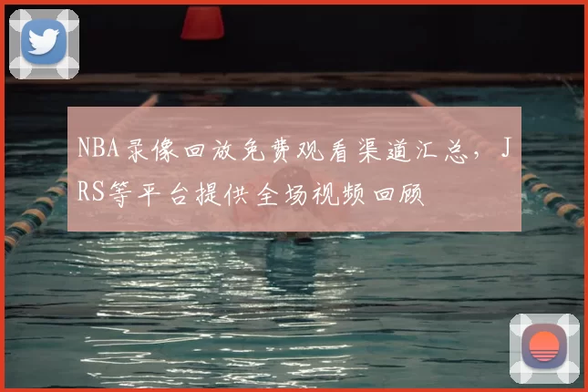 NBA录像回放免费观看渠道汇总,JRS等平台提供全场视频回顾