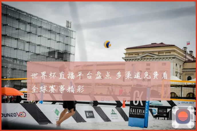 世界杯直播平台盘点 多渠道免费看全球赛事精彩