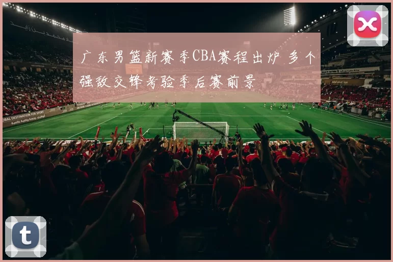 广东男篮新赛季CBA赛程出炉 多个强敌交锋考验季后赛前景