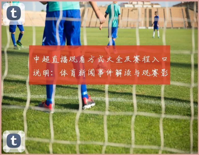 中超直播观看方式大全及赛程入口说明：体育新闻事件解读与观赛影响