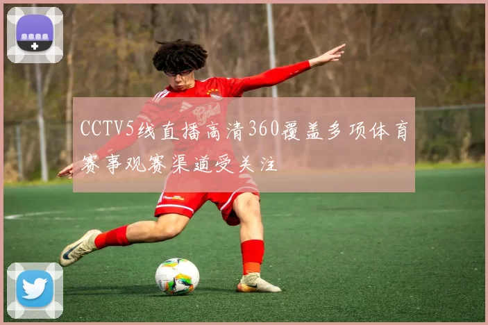 CCTV5线直播高清360覆盖多项体育赛事观赛渠道受关注