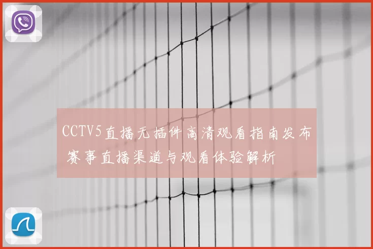 CCTV5直播无插件高清观看指南发布 赛事直播渠道与观看体验解析
