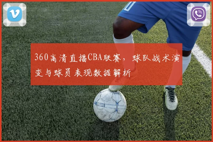 360高清直播CBA联赛，球队战术演变与球员表现数据解析