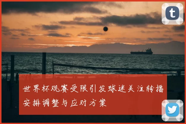 世界杯观赛受限引发球迷关注转播安排调整与应对方案