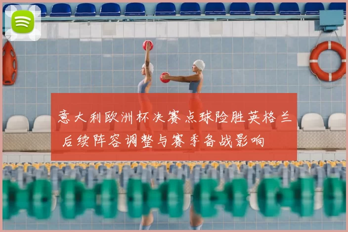 意大利欧洲杯决赛点球险胜英格兰 后续阵容调整与赛季备战影响