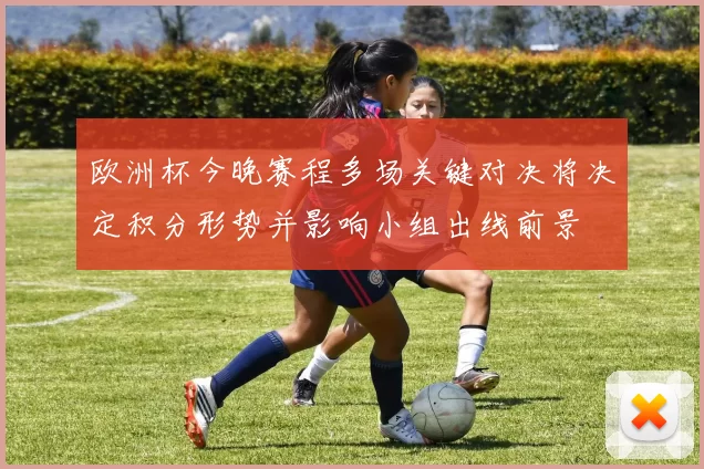 欧洲杯今晚赛程多场关键对决将决定积分形势并影响小组出线前景