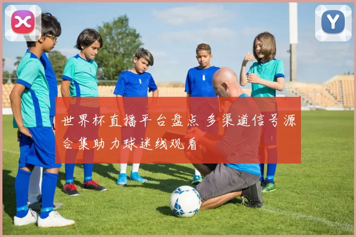 世界杯直播平台盘点 多渠道信号源合集助力球迷线观看