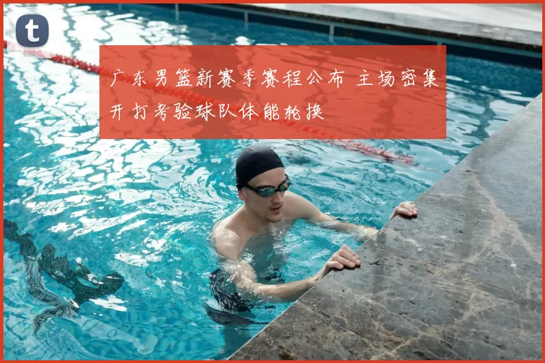 广东男篮新赛季赛程公布 主场密集开打考验球队体能轮换