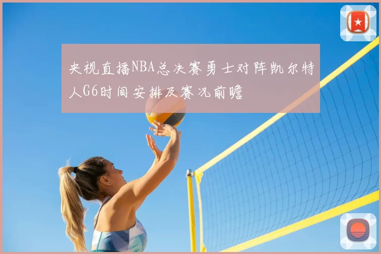 央视直播NBA总决赛勇士对阵凯尔特人G6时间安排及赛况前瞻