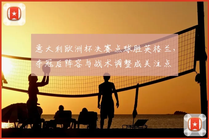 意大利欧洲杯决赛点球胜英格兰，夺冠后阵容与战术调整成关注点