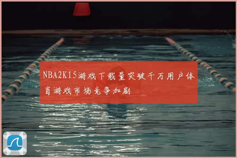 NBA2K15游戏下载量突破千万用户体育游戏市场竞争加剧
