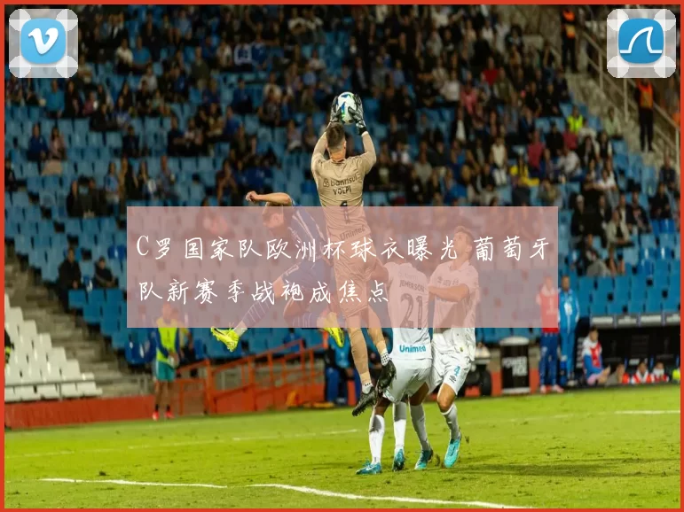 C罗国家队欧洲杯球衣曝光 葡萄牙队新赛季战袍成焦点