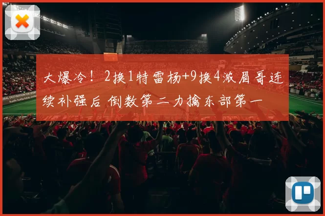 大爆冷！2换1特雷杨+9换4浓眉哥连续补强后 倒数第二力擒东部第一
