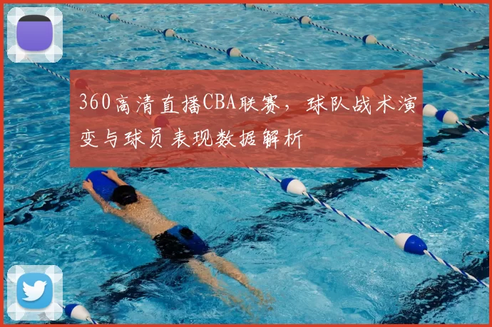360高清直播CBA联赛，球队战术演变与球员表现数据解析