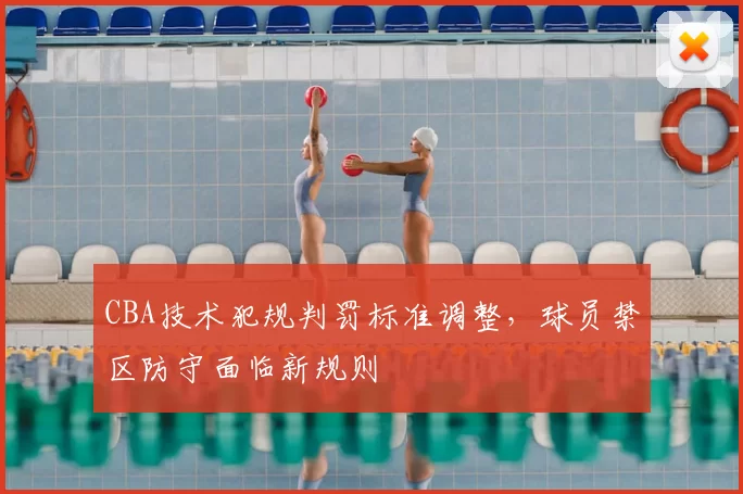 CBA技术犯规判罚标准调整，球员禁区防守面临新规则
