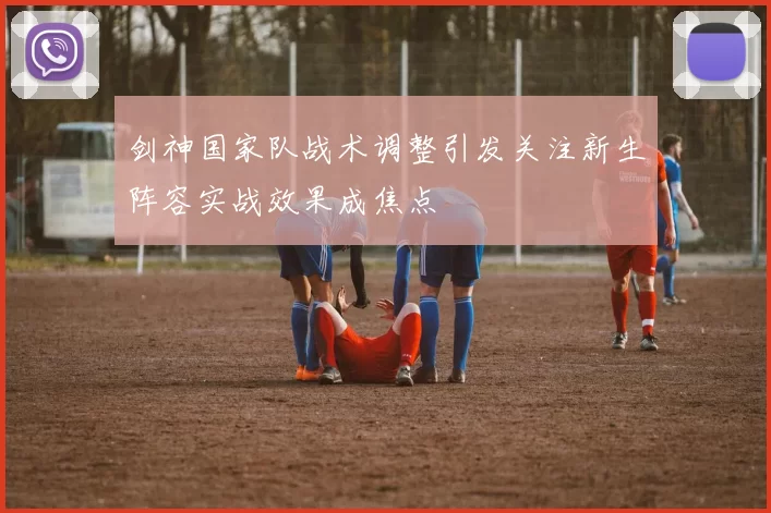 剑神国家队战术调整引发关注新生阵容实战效果成焦点