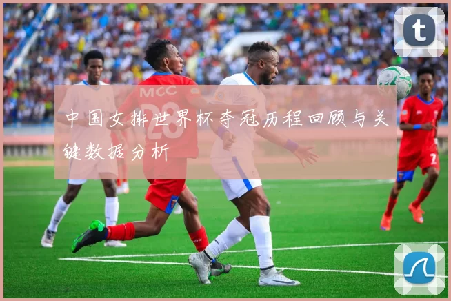中国女排世界杯夺冠历程回顾与关键数据分析