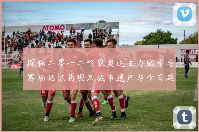 探秘二零一二伦敦奥运主办城市与赛场记忆再现及城市遗产与今日延续