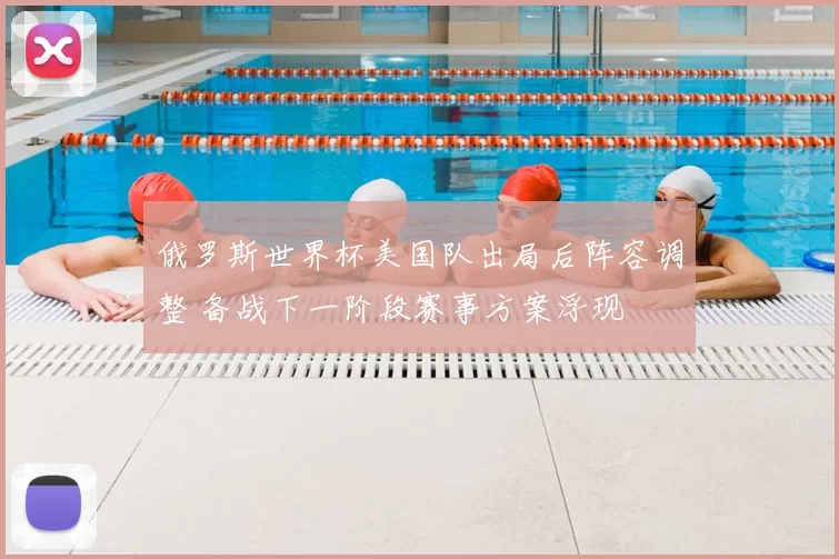 俄罗斯世界杯美国队出局后阵容调整 备战下一阶段赛事方案浮现