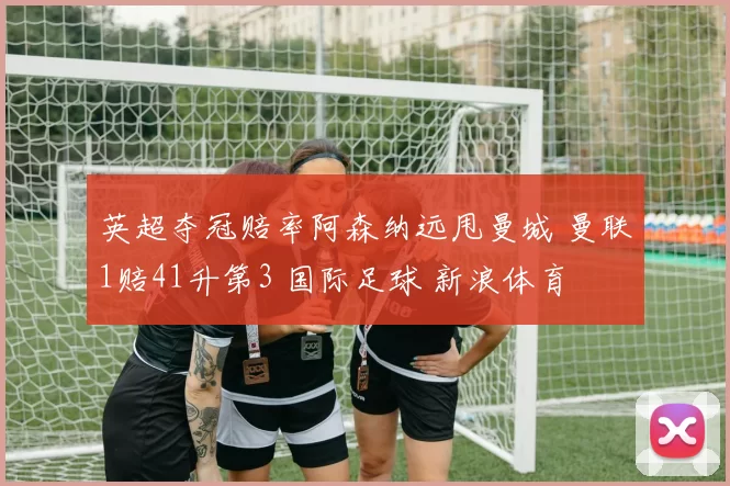 英超夺冠赔率阿森纳远甩曼城 曼联1赔41升第3 国际足球 新浪体育