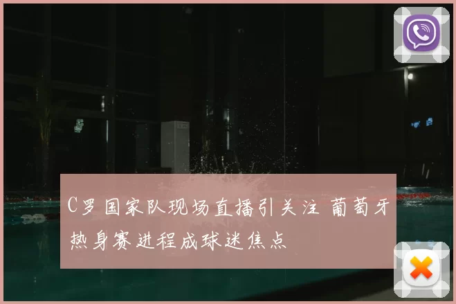 C罗国家队现场直播引关注 葡萄牙热身赛进程成球迷焦点