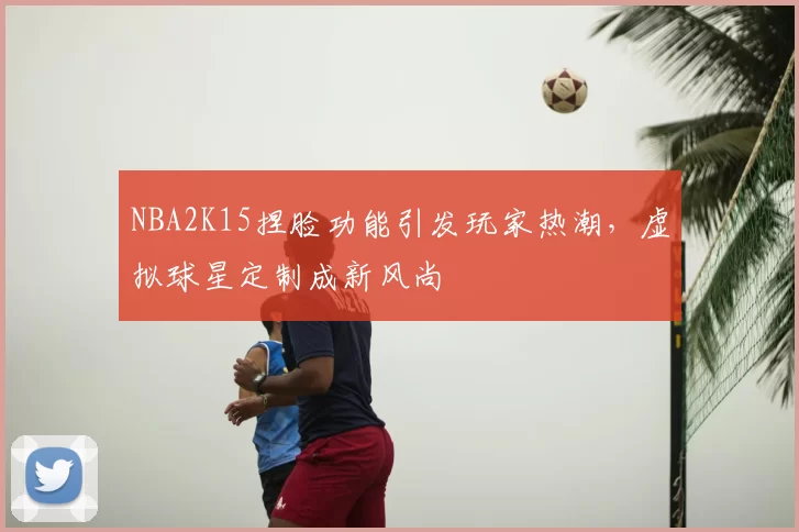NBA2K15捏脸功能引发玩家热潮,虚拟球星定制成新风尚