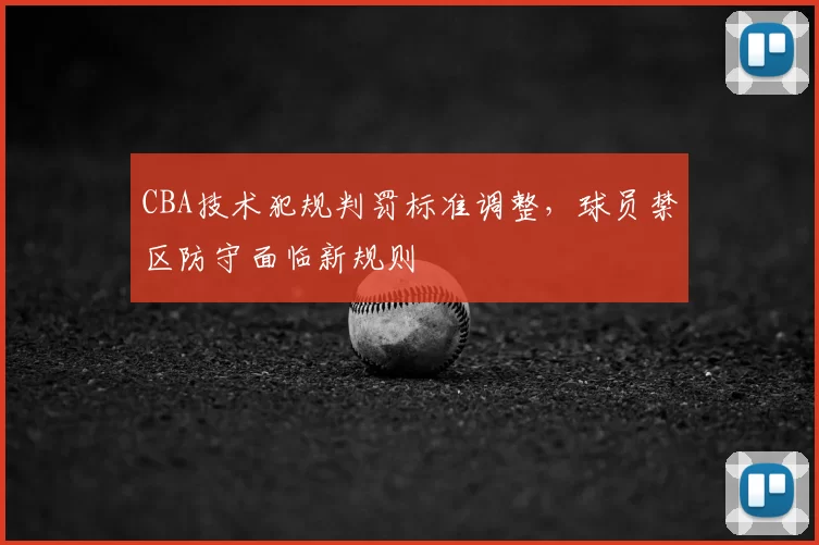 CBA技术犯规判罚标准调整，球员禁区防守面临新规则