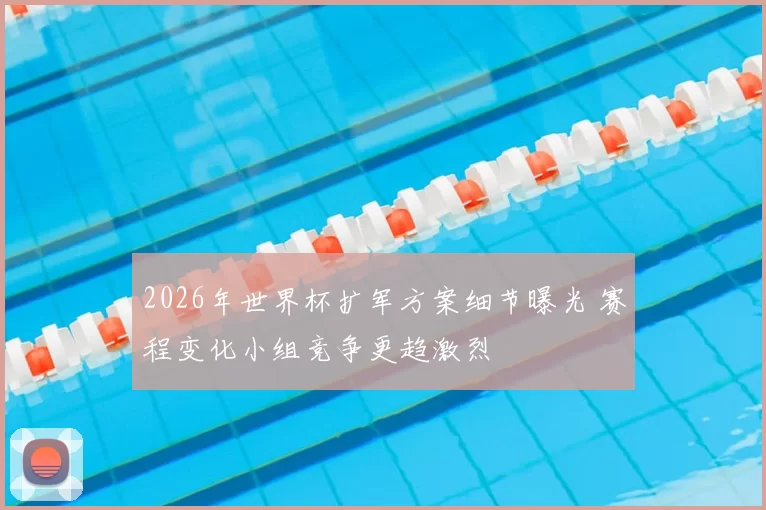 2026年世界杯扩军方案细节曝光 赛程变化小组竞争更趋激烈