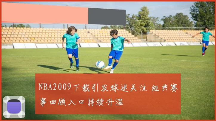 NBA2009下载引发球迷关注 经典赛事回顾入口持续升温
