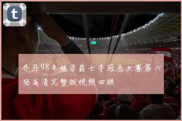 乔丹98年绝杀爵士夺冠总决赛第六场高清完整版视频回顾