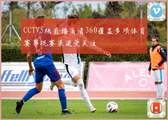 CCTV5线直播高清360覆盖多项体育赛事观赛渠道受关注