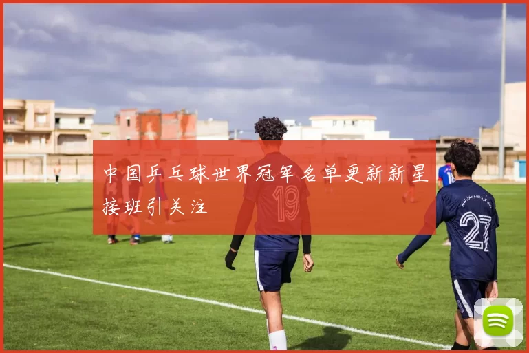 中国乒乓球世界冠军名单更新新星接班引关注