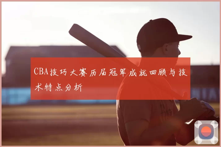 CBA技巧大赛历届冠军成就回顾与技术特点分析