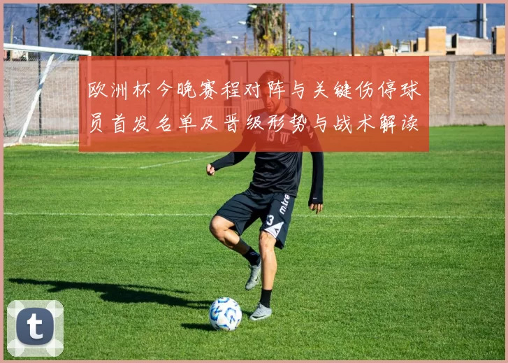 欧洲杯今晚赛程对阵与关键伤停球员首发名单及晋级形势与战术解读